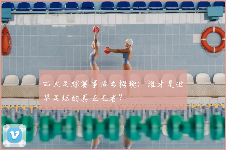 四大足球赛事排名揭晓：谁才是世界足坛的真正王者？