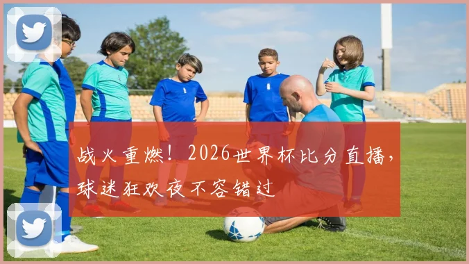 战火重燃！2026世界杯比分直播，球迷狂欢夜不容错过