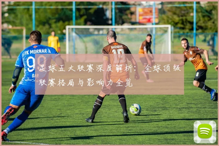足球五大联赛深度解析：全球顶级联赛格局与影响力全览