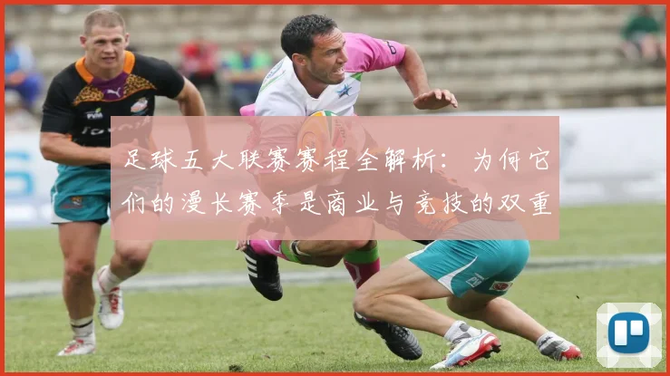 足球五大联赛赛程全解析：为何它们的漫长赛季是商业与竞技的双重胜利？