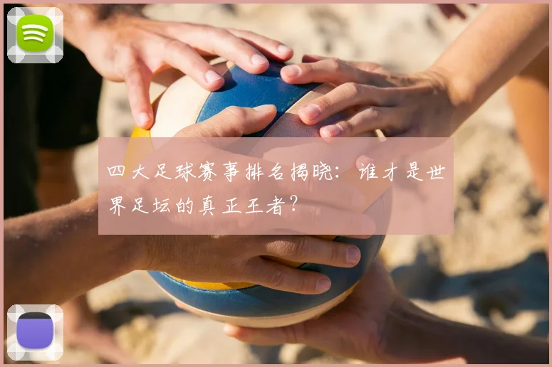 四大足球赛事排名揭晓:谁才是世界足坛的真正王者?