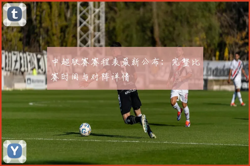 中超联赛赛程表最新公布:完整比赛时间与对阵详情