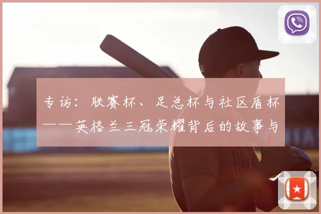 专访：联赛杯、足总杯与社区盾杯——英格兰三冠荣耀背后的故事与战略