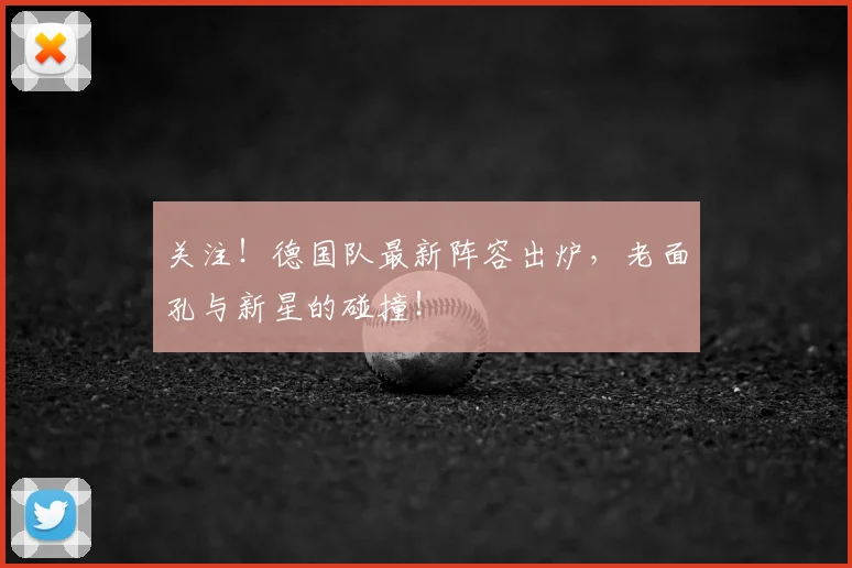 关注！德国队最新阵容出炉，老面孔与新星的碰撞！