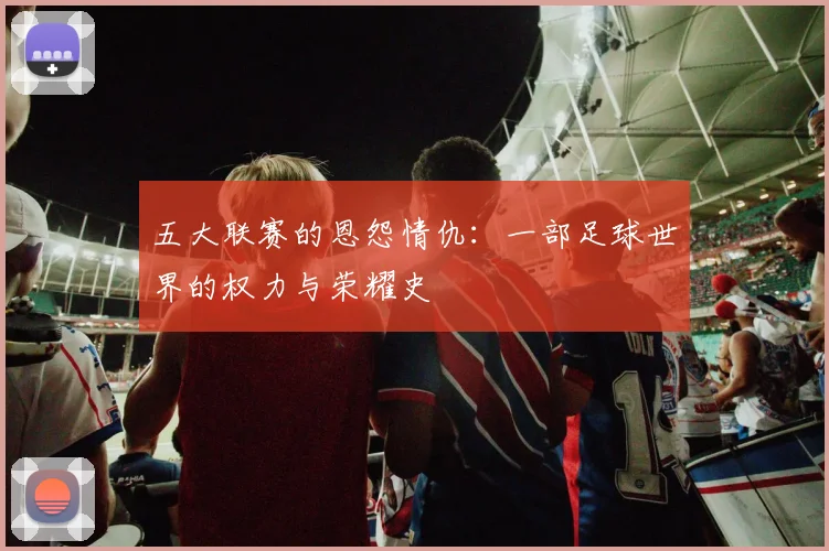 五大联赛的恩怨情仇：一部足球世界的权力与荣耀史