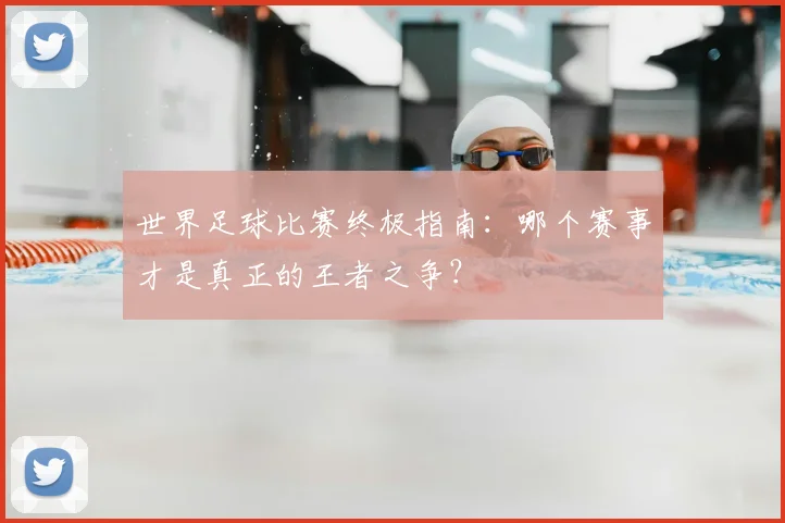 世界足球比赛终极指南：哪个赛事才是真正的王者之争？