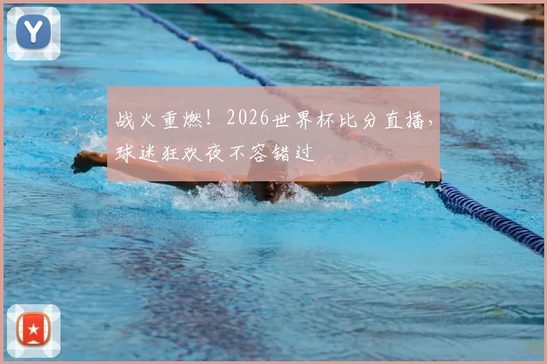战火重燃！2026世界杯比分直播，球迷狂欢夜不容错过