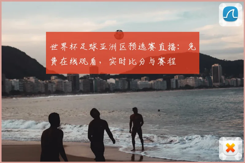 世界杯足球亚洲区预选赛直播：免费在线观看，实时比分与赛程
