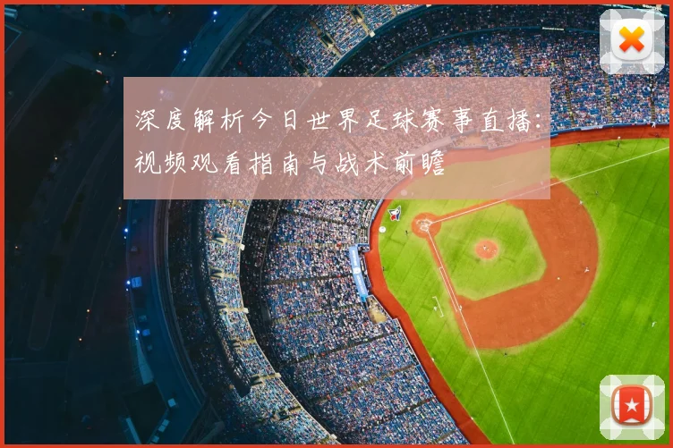 深度解析今日世界足球赛事直播：视频观看指南与战术前瞻
