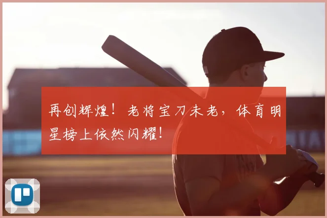 再创辉煌！老将宝刀未老，体育明星榜上依然闪耀！