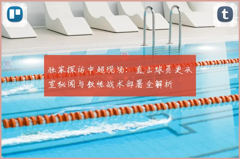 独家探访中超现场：直击球员更衣室秘闻与教练战术部署全解析