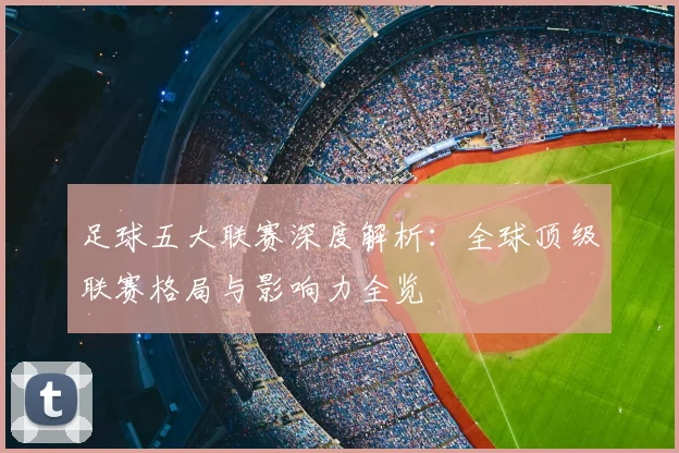 足球五大联赛深度解析：全球顶级联赛格局与影响力全览