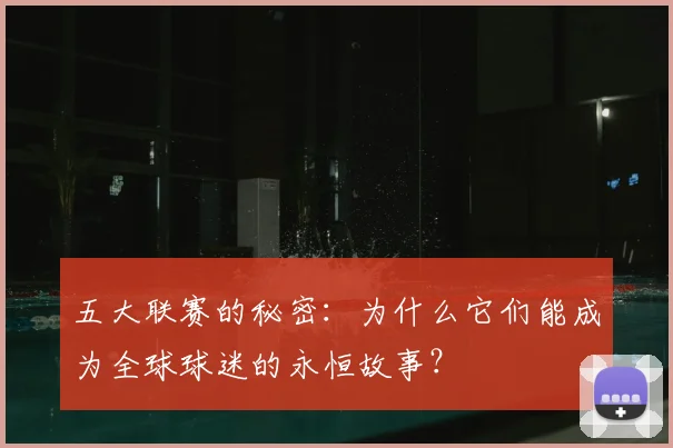 五大联赛的秘密：为什么它们能成为全球球迷的永恒故事？