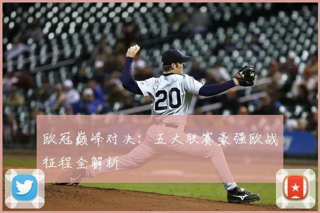 欧冠巅峰对决：五大联赛豪强欧战征程全解析