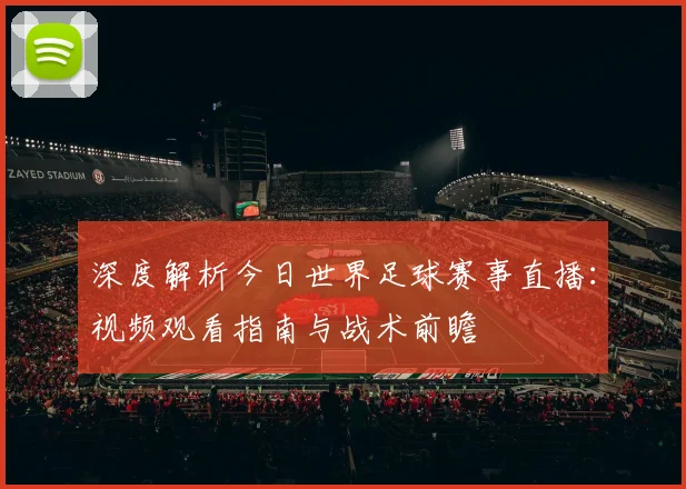 深度解析今日世界足球赛事直播:视频观看指南与战术前瞻