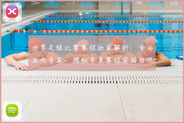 世界足球比赛赛程独家解析：专访业内专家，揭秘年度赛程安排与观赛指南