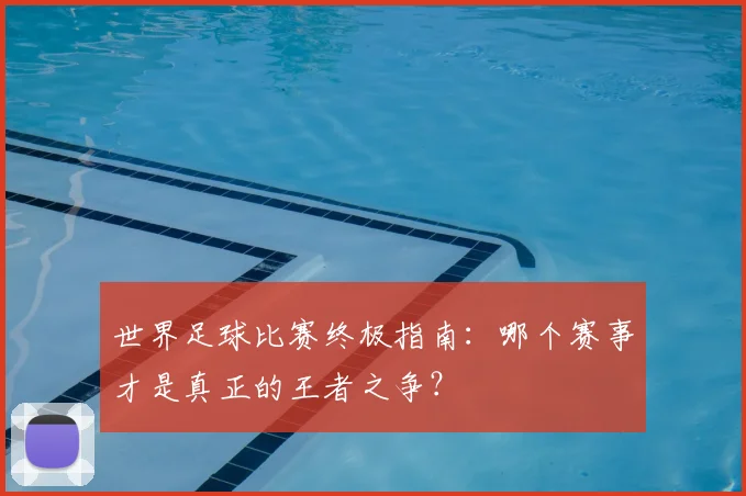 世界足球比赛终极指南：哪个赛事才是真正的王者之争？