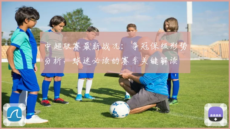 中超联赛最新战况：争冠保级形势分析，球迷必读的赛季关键解读