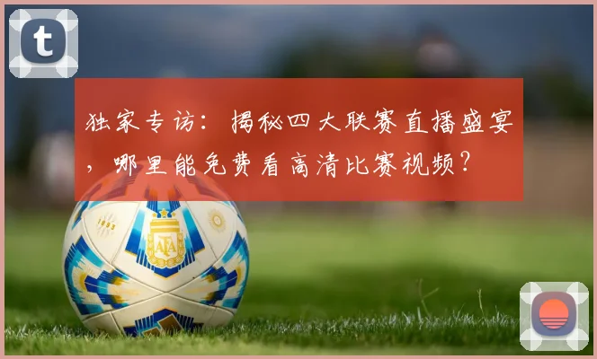 独家专访：揭秘四大联赛直播盛宴，哪里能免费看高清比赛视频？