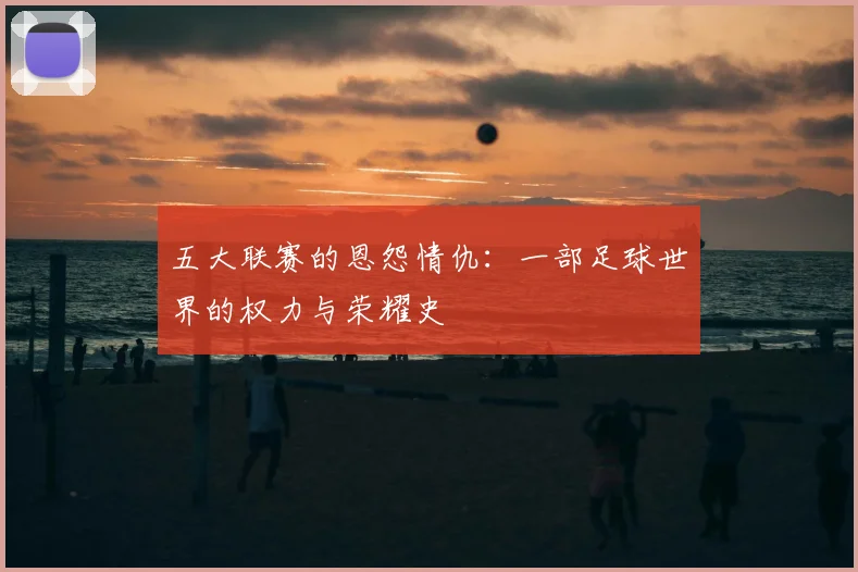 五大联赛的恩怨情仇：一部足球世界的权力与荣耀史