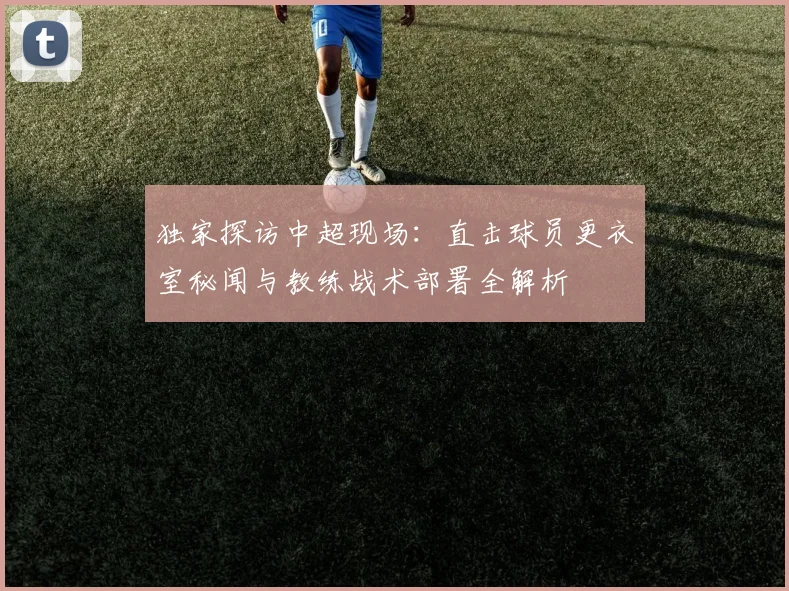 独家探访中超现场：直击球员更衣室秘闻与教练战术部署全解析